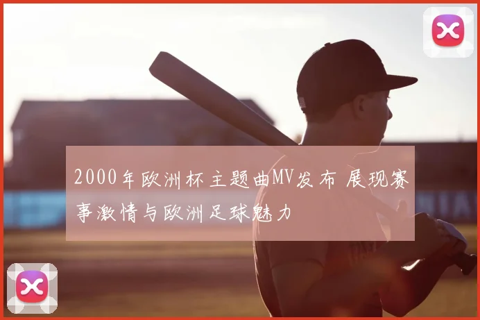 2000年欧洲杯主题曲MV发布 展现赛事激情与欧洲足球魅力