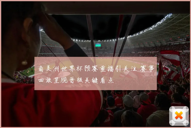 南美洲世界杯预赛重播引关注 赛事回放呈现晋级关键看点