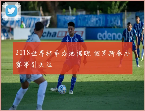 2018世界杯举办地揭晓 俄罗斯承办赛事引关注