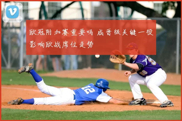 欧冠附加赛重要吗 成晋级关键一役影响欧战席位走势