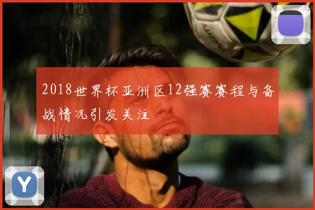 2018世界杯亚洲区12强赛赛程与备战情况引发关注