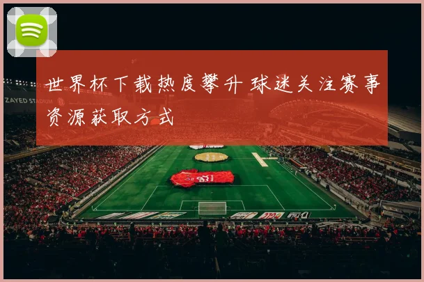 世界杯下载热度攀升 球迷关注赛事资源获取方式