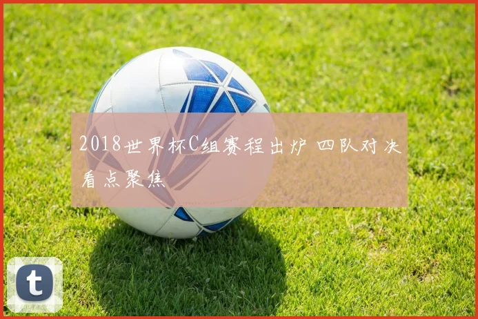 2018世界杯C组赛程出炉 四队对决看点聚焦