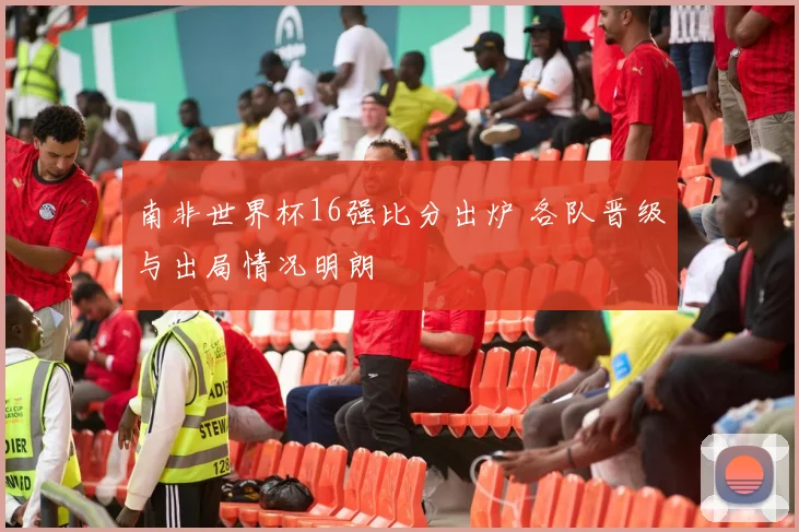 南非世界杯16强比分出炉 各队晋级与出局情况明朗