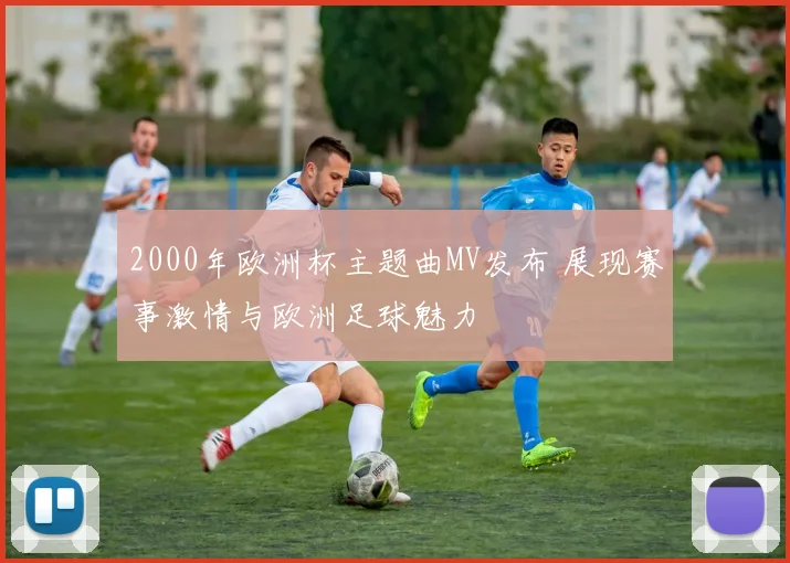 2000年欧洲杯主题曲MV发布 展现赛事激情与欧洲足球魅力