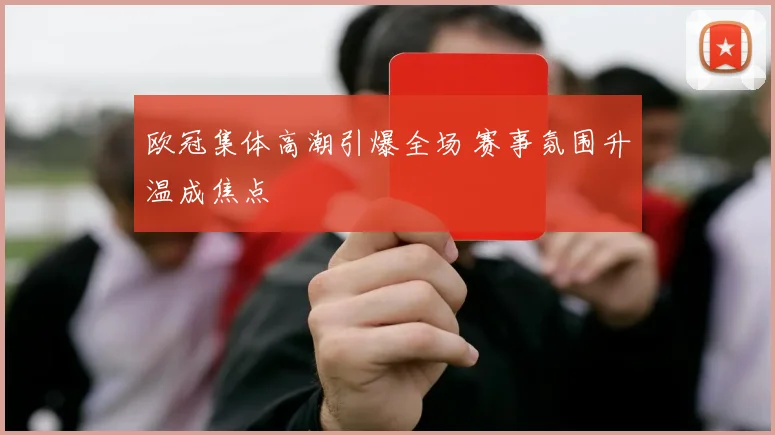 欧冠集体高潮引爆全场 赛事氛围升温成焦点