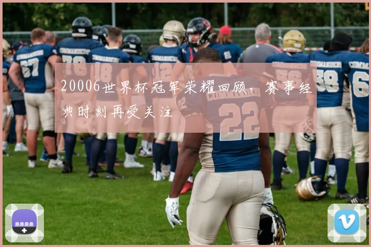 20006世界杯冠军荣耀回顾,赛事经典时刻再受关注