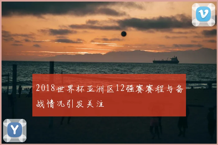 2018世界杯亚洲区12强赛赛程与备战情况引发关注