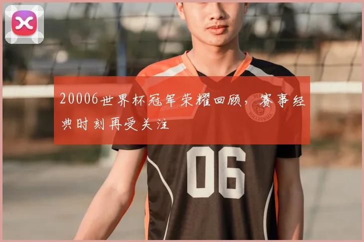 20006世界杯冠军荣耀回顾,赛事经典时刻再受关注