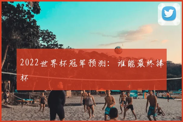 2022世界杯冠军预测:谁能最终捧杯