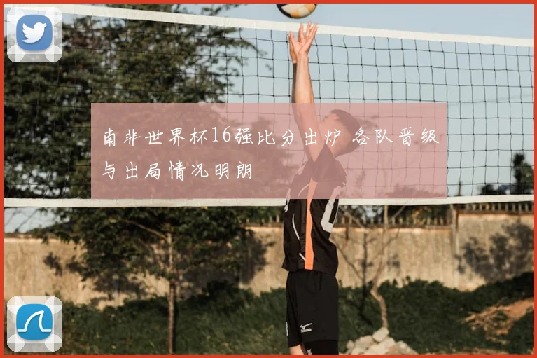 南非世界杯16强比分出炉 各队晋级与出局情况明朗